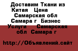 Доставим Ткани из Китая › Цена ­ 100 - Самарская обл., Самара г. Бизнес » Услуги   . Самарская обл.,Самара г.